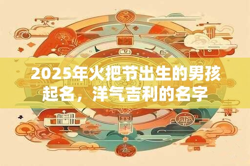 2025年火把节出生的男孩起名，洋气吉利的名字