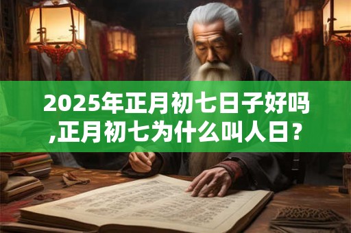 2025年正月初七日子好吗,正月初七为什么叫人日？
