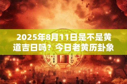 2025年8月11日是不是黄道吉日吗？今日老黄历卦象？