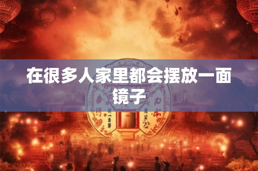 在很多人家里都会摆放一面镜子