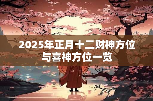 2025年正月十二财神方位与喜神方位一览 2025年正月十二财神方位与喜神方位一览