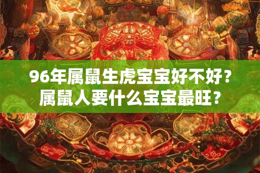 96年属鼠生虎宝宝好不好？属鼠人要什么宝宝最旺？