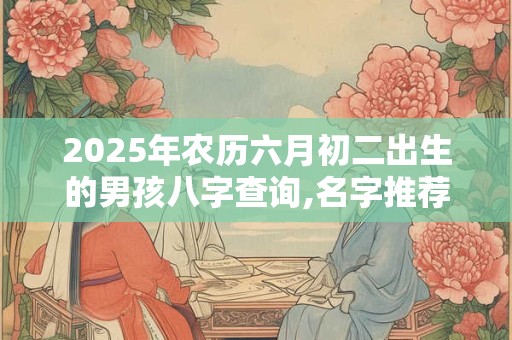 详细阅读:2025年农历六月初二出生的男孩八字查询,名字推荐 2025年农历六月初二出生的男孩八字查询,名字推荐
