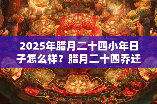 2026年腊月二十四小年日子怎么样？腊月二十四乔迁好吗？