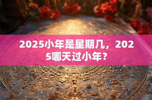 2025小年是星期几，2025哪天过小年？