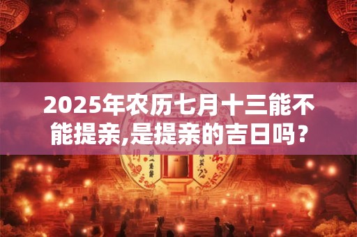 2025年农历七月十三能不能提亲,是提亲的吉日吗？