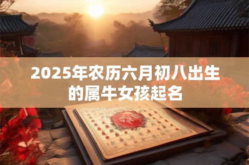 2025年农历六月初八出生的属牛女孩起名