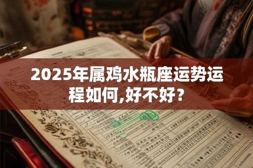 2025年属鸡水瓶座运势运程如何,好不好? 2025年属鸡水瓶座运势运程如何,好不好?