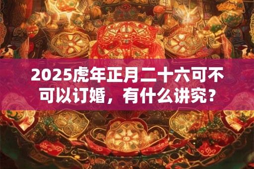 2025虎年正月二十六可不可以订婚，有什么讲究？