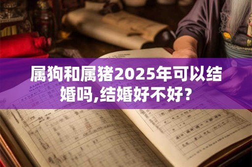 属狗和属猪2025年可以结婚吗,结婚好不好？