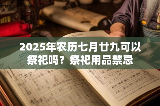 2025年农历七月廿九可以祭祀吗？祭祀用品禁忌