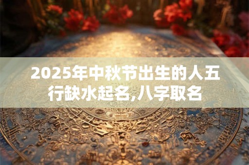 2025年中秋节出生的人五行缺水起名,八字取名