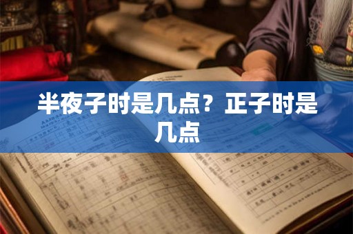 半夜子时是几点？正子时是几点