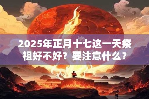 2025年正月十七这一天祭祖好不好？要注意什么？