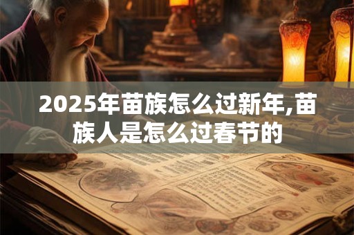 2025年苗族怎么过新年,苗族人是怎么过春节的
