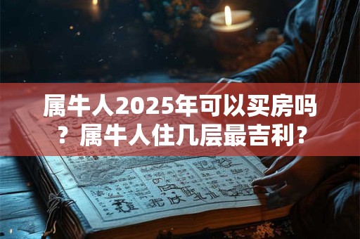 属牛人2025年可以买房吗？属牛人住几层最吉利？