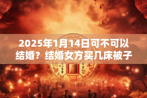 2025年1月14日可不可以结婚？结婚女方买几床被子？