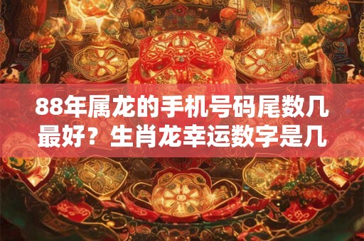 88年属龙的手机号码尾数几最好？生肖龙幸运数字是几