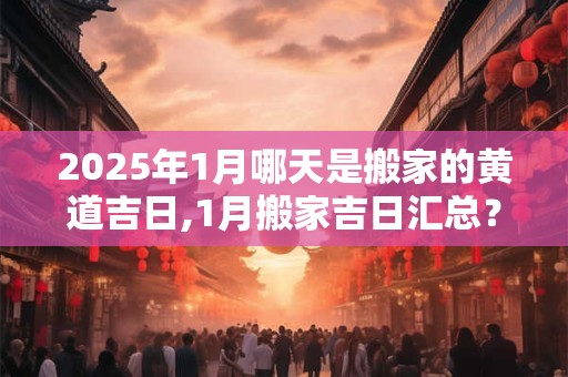 2025年1月哪天是搬家的黄道吉日,1月搬家吉日汇总？