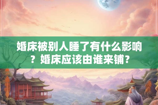 婚床被别人睡了有什么影响？婚床应该由谁来铺？