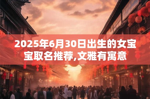 2025年6月30日出生的女宝宝取名推荐,文雅有寓意