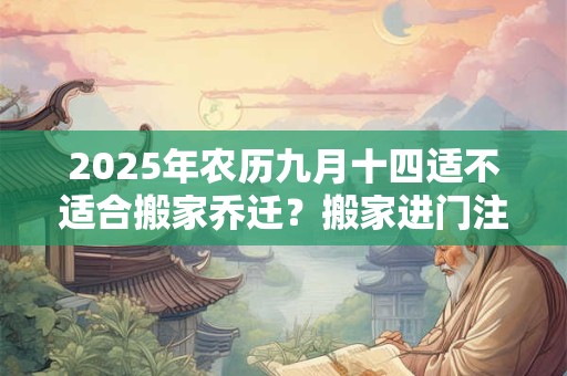 2025年农历九月十四适不适合搬家乔迁？搬家进门注意事项