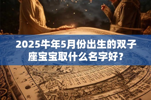 2025牛年5月份出生的双子座宝宝取什么名字好？