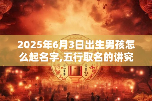2025年6月3日出生男孩怎么起名字,五行取名的讲究