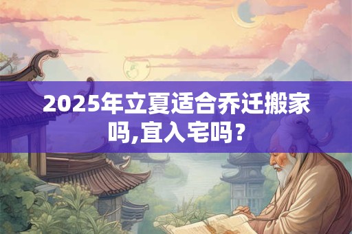 2025年立夏适合乔迁搬家吗,宜入宅吗？