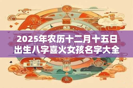 2025年农历十二月十五日出生八字喜火女孩名字大全