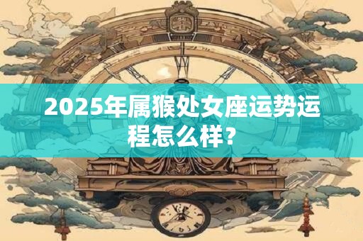 2025年属猴处女座运势运程怎么样？