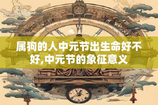 属狗的人中元节出生命好不好,中元节的象征意义