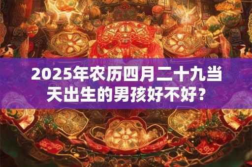 2025年农历四月二十九当天出生的男孩好不好？