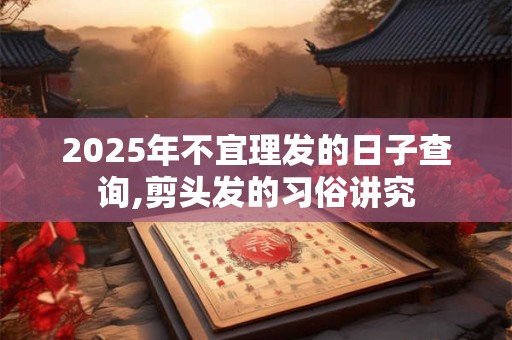 2025年不宜理发的日子查询,剪头发的习俗讲究