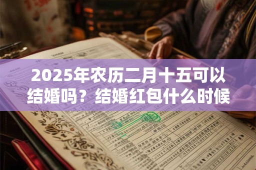 2025年农历二月十五可以结婚吗？结婚红包什么时候给？