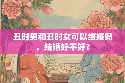 丑时男和丑时女可以结婚吗，结婚好不好？