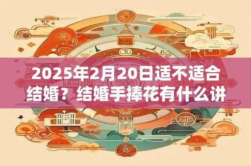 2025年2月20日适不适合结婚？结婚手捧花有什么讲究？
