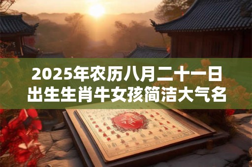 2025年农历八月二十一日出生生肖牛女孩简洁大气名字