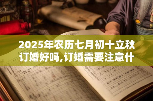 2025年农历七月初十立秋订婚好吗,订婚需要注意什么？