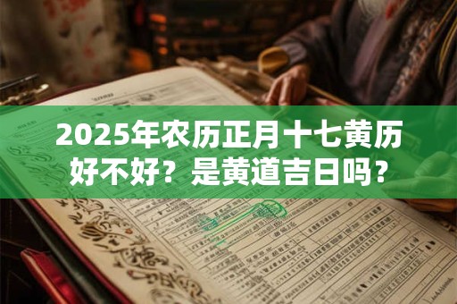2025年农历正月十七黄历好不好？是黄道吉日吗？