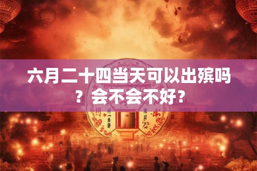 六月二十四当天可以出殡吗？会不会不好？