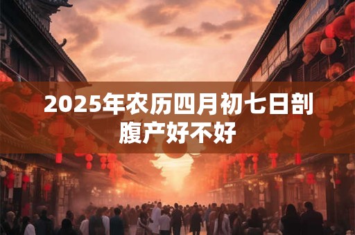 2025年农历四月初七日剖腹产好不好