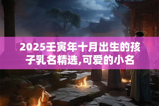 2025壬寅年十月出生的孩子乳名精选,可爱的小名