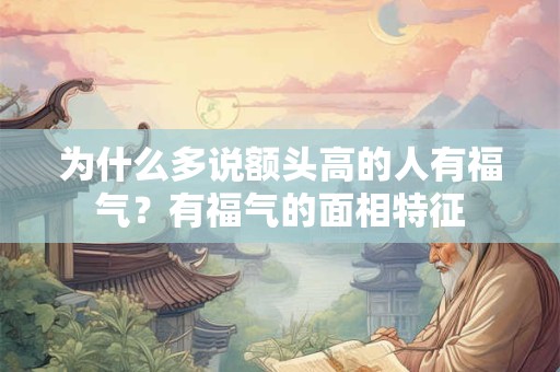 为什么多说额头高的人有福气？有福气的面相特征