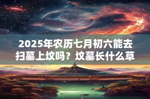 2025年农历七月初六能去扫墓上坟吗？坟墓长什么草后人发财？