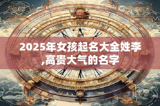 2025年女孩起名大全姓李,高贵大气的名字