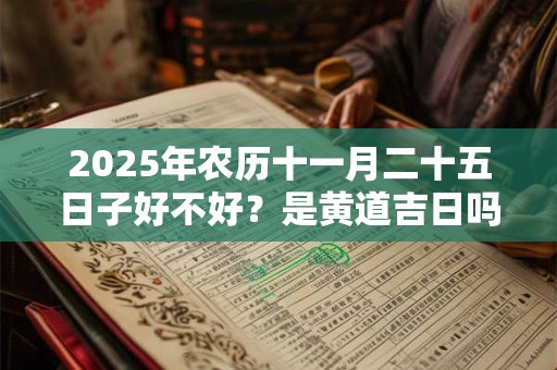 2025年农历十一月二十五日子好不好？是黄道吉日吗？