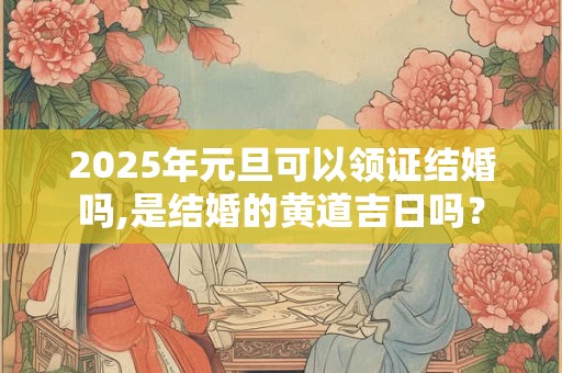 2025年元旦可以领证结婚吗,是结婚的黄道吉日吗？