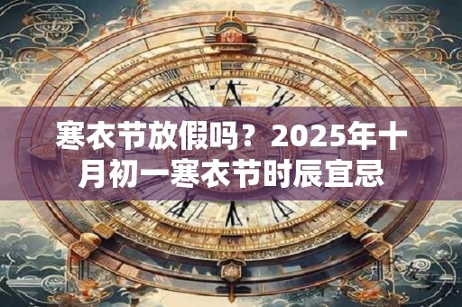 寒衣节放假吗？2025年十月初一寒衣节时辰宜忌
