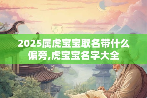 2025属虎宝宝取名带什么偏旁,虎宝宝名字大全